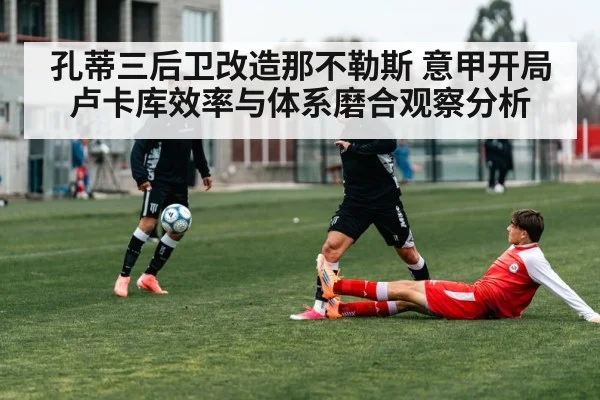 孔蒂三后卫改造那不勒斯 意甲开局卢卡库效率与体系磨合观察分析 - NG28