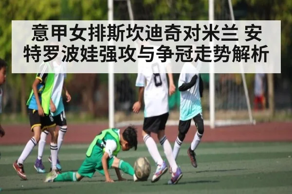 意甲女排斯坎迪奇对米兰 安特罗波娃强攻与争冠走势解析 - NG28