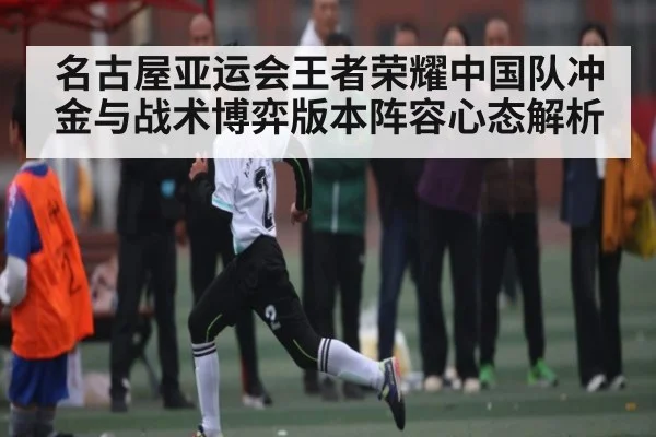 名古屋亚运会王者荣耀中国队冲金与战术博弈版本阵容心态解析 | NG28