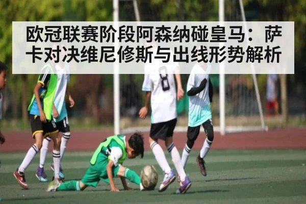 欧冠联赛阶段阿森纳碰皇马：萨卡对决维尼修斯与出线形势解析 - NG28
