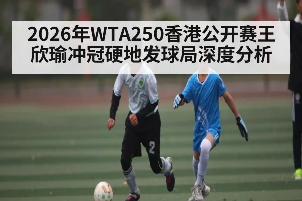 2026年WTA250香港公开赛王欣瑜冲冠硬地发球局深度分析 | NG28