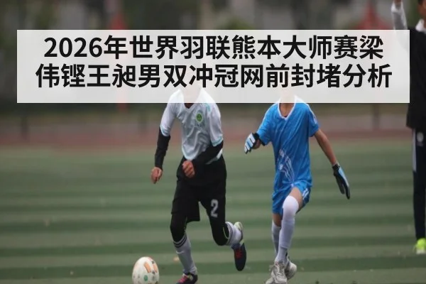 2026年世界羽联熊本大师赛梁伟铿王昶男双冲冠网前封堵分析 - NG28