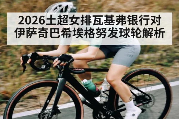 2026土超女排瓦基弗银行对伊萨奇巴希埃格努发球轮解析 - NG28